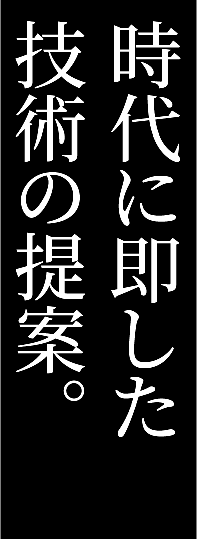 時代に即した 技術の提案。